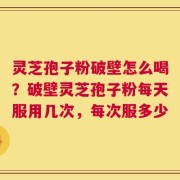 灵芝孢子粉破壁怎么喝？破壁灵芝孢子粉每天服用几次，每次服多少