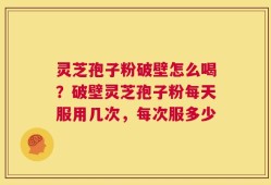 灵芝孢子粉破壁怎么喝？破壁灵芝孢子粉每天服用几次，每次服多少