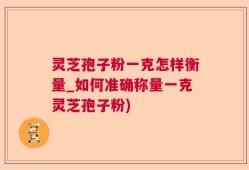 灵芝孢子粉一克怎样衡量_如何准确称量一克灵芝孢子粉)