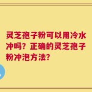灵芝孢子粉可以用冷水冲吗？正确的灵芝孢子粉冲泡方法？