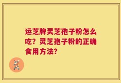 运芝牌灵芝孢子粉怎么吃？灵芝孢子粉的正确食用方法？