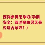 西洋参灵芝孕妇(孕期安全：西洋参和灵芝是否适合孕妇？)