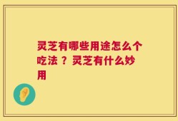 灵芝有哪些用途怎么个吃法 ？灵芝有什么妙用