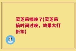 灵芝采摘晚了(灵芝采摘时间过晚，效果大打折扣)