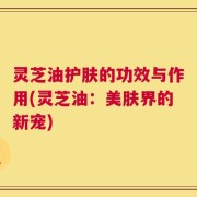 灵芝油护肤的功效与作用(灵芝油：美肤界的新宠)
