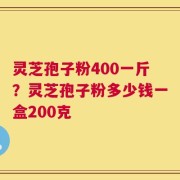 灵芝孢子粉400一斤？灵芝孢子粉多少钱一盒200克