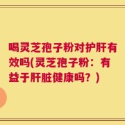 喝灵芝孢子粉对护肝有效吗(灵芝孢子粉：有益于肝脏健康吗？)
