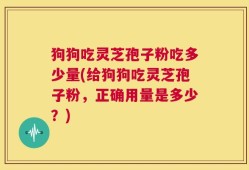 狗狗吃灵芝孢子粉吃多少量(给狗狗吃灵芝孢子粉，正确用量是多少？)
