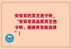 安安家的灵芝孢子粉_“安安家高品质灵芝孢子粉，健康养生新选择”)