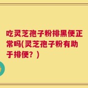 吃灵芝孢子粉排黑便正常吗(灵芝孢子粉有助于排便？)