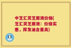 中芝汇灵芝原液价格(芝汇灵芝原液：价格实惠，挥发油含量高)