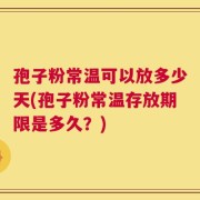 孢子粉常温可以放多少天(孢子粉常温存放期限是多久？)