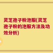灵芝孢子粉泡服(灵芝孢子粉的泡服方法及功效分析)