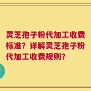 灵芝孢子粉代加工收费标准？详解灵芝孢子粉代加工收费规则？