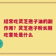 经常吃灵芝孢子油的副作用？灵芝孢子粉长期吃害处是什么