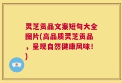 灵芝贡品文案短句大全图片(高品质灵芝贡品，呈现自然健康风味！)