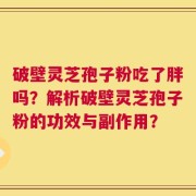 破壁灵芝孢子粉吃了胖吗？解析破壁灵芝孢子粉的功效与副作用？