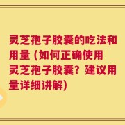 灵芝孢子胶囊的吃法和用量 (如何正确使用灵芝孢子胶囊？建议用量详细讲解)