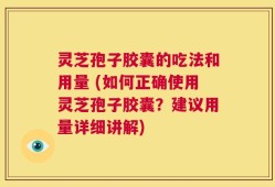 灵芝孢子胶囊的吃法和用量 (如何正确使用灵芝孢子胶囊？建议用量详细讲解)
