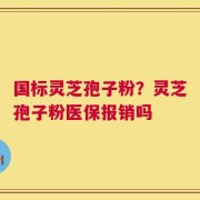 国标灵芝孢子粉？灵芝孢子粉医保报销吗