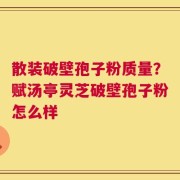 散装破壁孢子粉质量？赋汤亭灵芝破壁孢子粉怎么样