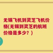 无锡飞机到灵芝飞机价格(无锡到灵芝的航班价格是多少？)