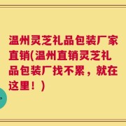 温州灵芝礼品包装厂家直销(温州直销灵芝礼品包装厂找不累，就在这里！)