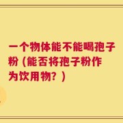 一个物体能不能喝孢子粉 (能否将孢子粉作为饮用物？)