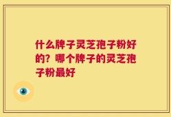 什么牌子灵芝孢子粉好的？哪个牌子的灵芝孢子粉最好