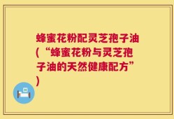 蜂蜜花粉配灵芝孢子油(“蜂蜜花粉与灵芝孢子油的天然健康配方”)