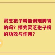 灵芝孢子粉能调理脾胃的吗？探究灵芝孢子粉的功效与作用？