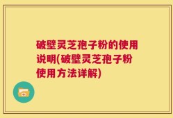 破壁灵芝孢子粉的使用说明(破壁灵芝孢子粉使用方法详解)