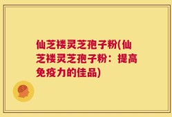 仙芝褛灵芝孢子粉(仙芝褛灵芝孢子粉：提高免疫力的佳品)