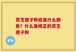 灵芝孢子粉应是什么颜色？什么是纯正的灵芝孢子粉