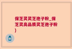 保芝灵灵芝孢子粉_保芝灵高品质灵芝孢子粉)