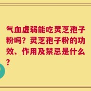 气血虚弱能吃灵芝孢子粉吗？灵芝孢子粉的功效、作用及禁忌是什么？