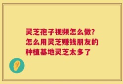 灵芝孢子视频怎么做？怎么用灵芝赚钱朋友的种植基地灵芝太多了