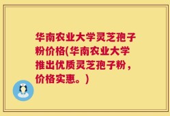 华南农业大学灵芝孢子粉价格(华南农业大学推出优质灵芝孢子粉，价格实惠。)