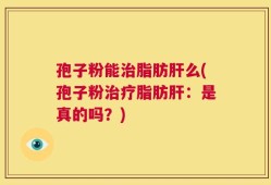 孢子粉能治脂肪肝么(孢子粉治疗脂肪肝：是真的吗？)