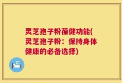 灵芝孢子粉葆健功能(灵芝孢子粉：保持身体健康的必备选择)