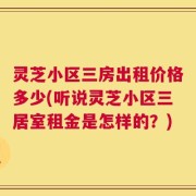 灵芝小区三房出租价格多少(听说灵芝小区三居室租金是怎样的？)