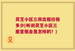 灵芝小区三房出租价格多少(听说灵芝小区三居室租金是怎样的？)