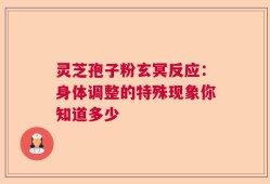 灵芝孢子粉玄冥反应：身体调整的特殊现象你知道多少