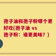 孢子油和孢子粉哪个更好吃(孢子油 vs 孢子粉：谁更美味？)