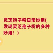 灵芝孢子粉日常妙用(发现灵芝孢子粉的多种妙用！)