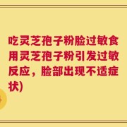 吃灵芝孢子粉脸过敏食用灵芝孢子粉引发过敏反应，脸部出现不适症状)