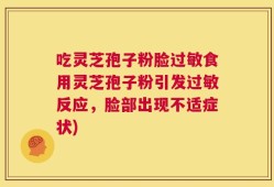 吃灵芝孢子粉脸过敏食用灵芝孢子粉引发过敏反应，脸部出现不适症状)