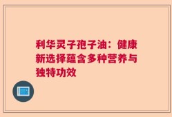 利华灵子孢子油：健康新选择蕴含多种营养与独特功效
