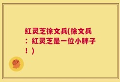 红灵芝徐文兵(徐文兵：红灵芝是一位小胖子！)