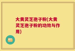 大黄灵芝孢子粉(大黄灵芝孢子粉的功效与作用)